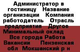 Администратор в гостиницу › Название организации ­ Компания-работодатель › Отрасль предприятия ­ Другое › Минимальный оклад ­ 1 - Все города Работа » Вакансии   . Пензенская обл.,Мокшанский р-н